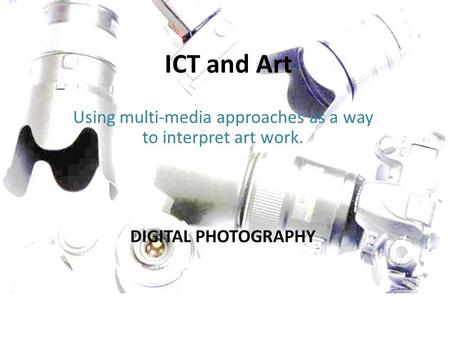 ICT and Art Using multi-media approaches as a way to interpret art work. DIGITAL PHOTOGRAPHY.
