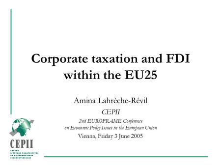 Corporate taxation and FDI within the EU25 Amina Lahrèche-Révil CEPII 2nd EUROFRAME Conference on Economic Policy Issues in the European Union Vienna,