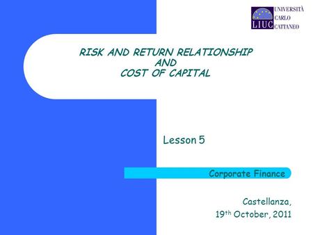RISK AND RETURN RELATIONSHIP AND COST OF CAPITAL Lesson 5 Castellanza, 19 th October, 2011 Corporate Finance.