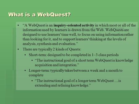 What is a WebQuest? “A WebQuest is an inquiry-oriented activity in which most or all of the information used by learners is drawn from the Web. WebQuests.