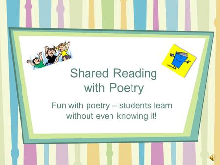 Shared Reading with Poetry Fun with poetry – students learn without even knowing it!