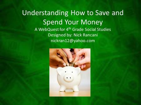 Understanding How to Save and Spend Your Money A WebQuest for 4th Grade Social Studies Designed by: Nick Rancani nickran12@yahoo.com.