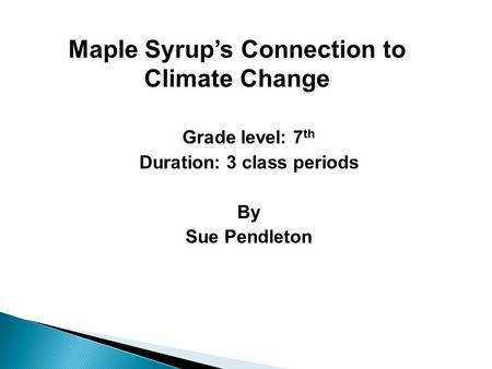 Grade level: 7 th Duration: 3 class periods By Sue Pendleton Maple Syrup’s Connection to Climate Change.