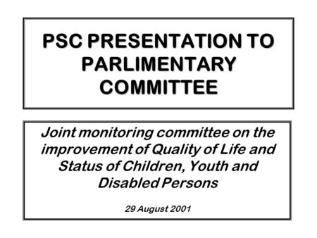 PSC PRESENTATION TO PARLIMENTARY COMMITTEE Joint monitoring committee on the improvement of Quality of Life and Status of Children, Youth and Disabled.