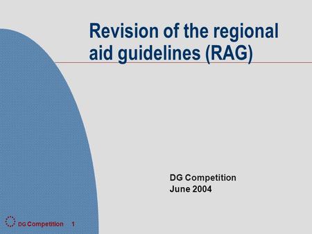 DG Competition 1 DG Competition June 2004 Revision of the regional aid guidelines (RAG)