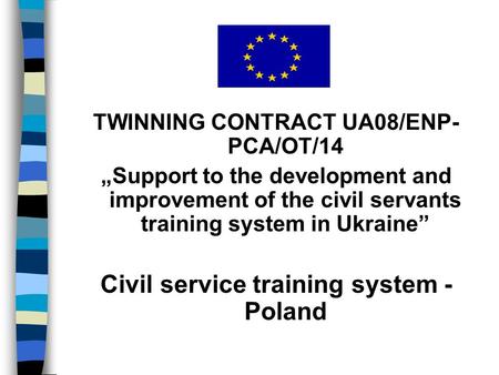 TWINNING CONTRACT UA08/ENP- PCA/OT/14 „Support to the development and improvement of the civil servants training system in Ukraine” Civil service training.
