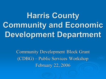 Harris County Community and Economic Development Department Community Development Block Grant (CDBG) – Public Services Workshop February 22, 2006.