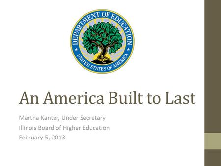 An America Built to Last Martha Kanter, Under Secretary Illinois Board of Higher Education February 5, 2013.