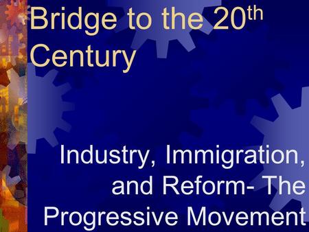 Bridge to the 20 th Century Industry, Immigration, and Reform- The Progressive Movement.
