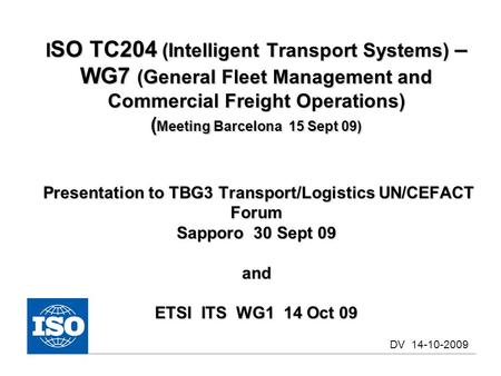 I SO TC204 (Intelligent Transport Systems) – WG7 (General Fleet Management and Commercial Freight Operations) ( Meeting Barcelona 15 Sept 09) Presentation.