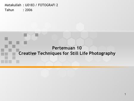 1 Pertemuan 10 Creative Techniques for Still Life Photography Matakuliah: U0183 / FOTOGRAFI 2 Tahun: 2006.