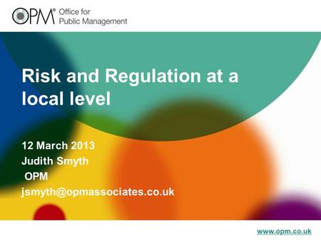Risk and Regulation at a local level 12 March 2013 Judith Smyth OPM