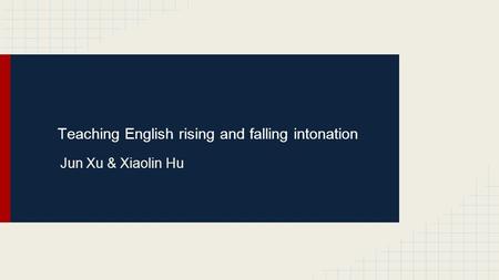 Teaching English rising and falling intonation Jun Xu & Xiaolin Hu.