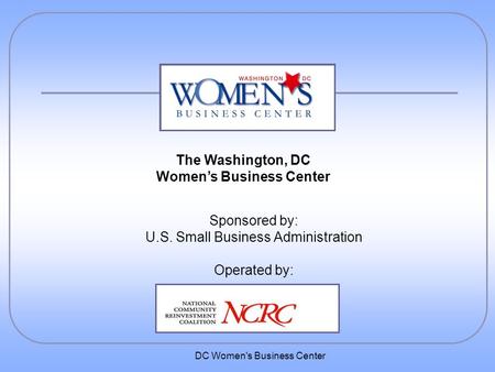 DC Women's Business Center Sponsored by: U.S. Small Business Administration Operated by: The Washington, DC Women’s Business Center.