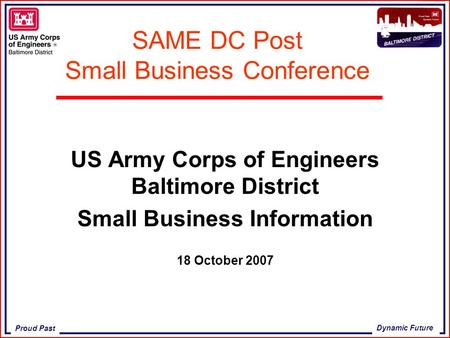 Proud Past Dynamic Future SAME DC Post Small Business Conference US Army Corps of Engineers Baltimore District Small Business Information 18 October 2007.