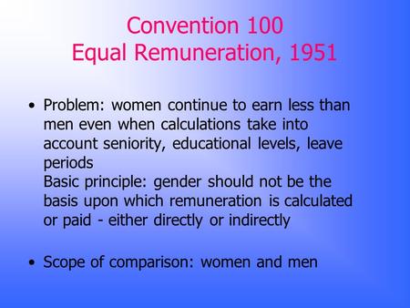 Convention 100 Equal Remuneration, 1951 Problem: women continue to earn less than men even when calculations take into account seniority, educational levels,