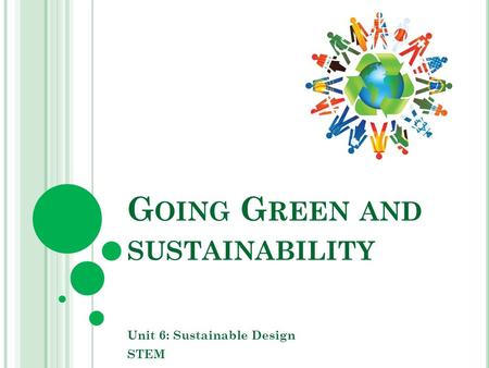 G OING G REEN AND SUSTAINABILITY Unit 6: Sustainable Design STEM.