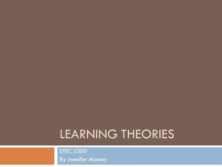 LEARNING THEORIES ETEC 5300 By Jennifer Massey. What You Will Learn  Definitions to learning theories  Implications of theories in classroom  Discussion.