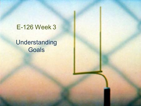 E-126 Week 3 Understanding Goals. Understanding Goals for This Week  How are understanding goals different from other kinds of goals and objectives?