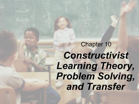 Chapter 10 Constructivist Learning Theory, Problem Solving, and Transfer.
