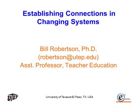 University of Texas at El Paso, TX. USA Establishing Connections in Changing Systems Bill Robertson, Ph.D. Asst. Professor, Teacher.