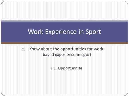 1. Know about the opportunities for work- based experience in sport Work Experience in Sport 1.1. Opportunities.