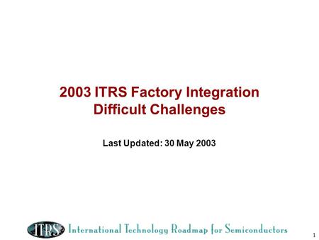 1 2003 ITRS Factory Integration Difficult Challenges Last Updated: 30 May 2003.