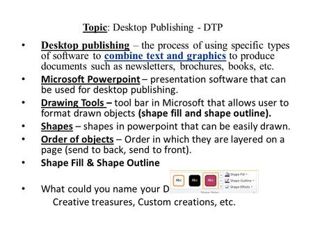 Topic: Desktop Publishing - DTP Desktop publishing – the process of using specific types of software to combine text and graphics to produce documents.