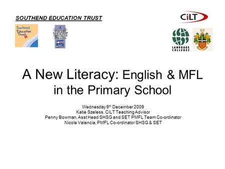 A New Literacy: English & MFL in the Primary School Wednesday 9 th December 2009 Katie Szeless, CILT Teaching Advisor Penny Bowman, Asst Head SHSG and.