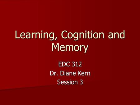 Learning, Cognition and Memory EDC 312 Dr. Diane Kern Session 3.