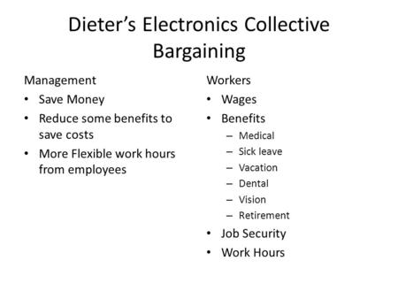 Dieter’s Electronics Collective Bargaining Management Save Money Reduce some benefits to save costs More Flexible work hours from employees Workers Wages.