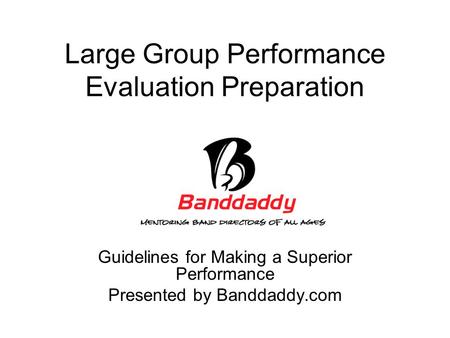 Large Group Performance Evaluation Preparation Guidelines for Making a Superior Performance Presented by Banddaddy.com.
