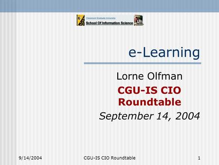 9/14/2004CGU-IS CIO Roundtable1 e-Learning Lorne Olfman CGU-IS CIO Roundtable September 14, 2004.
