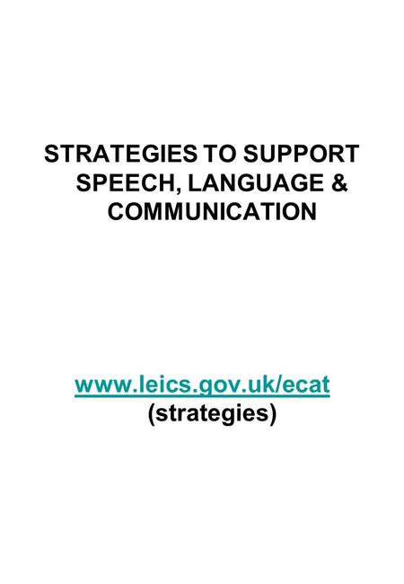 STRATEGIES TO SUPPORT SPEECH, LANGUAGE & COMMUNICATION www.leics.gov.uk/ecat www.leics.gov.uk/ecat (strategies)