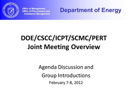 DOE/CSCC/ICPT/SCMC/PERT Joint Meeting Overview Agenda Discussion and Group Introductions February 7-8, 2012 Office of Management Office of Procurement.