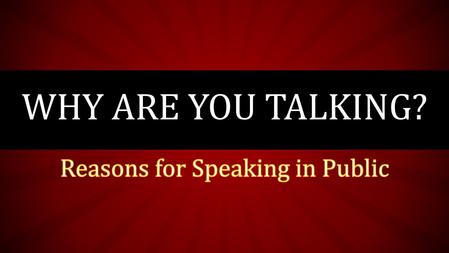 WHY ARE YOU TALKING?. There are many reasons for people to speak in public. 1) Inform 2) Persuade 3) Instruct/How-to 4) Honor/Remembrance 5) Dedicate.