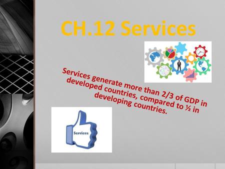 CH.12 Services Services generate more than 2/3 of GDP in developed countries, compared to ½ in developing countries.