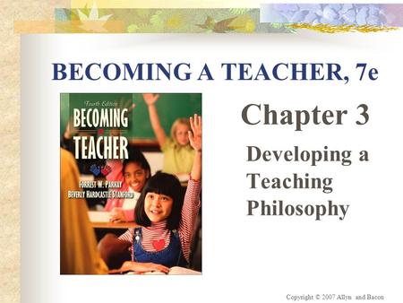 Copyright © 2007 Allyn and Bacon BECOMING A TEACHER, 7e Chapter 3 Developing a Teaching Philosophy.