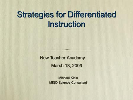Strategies for Differentiated Instruction Michael Klein MISD Science Consultant New Teacher Academy March 18, 2009.