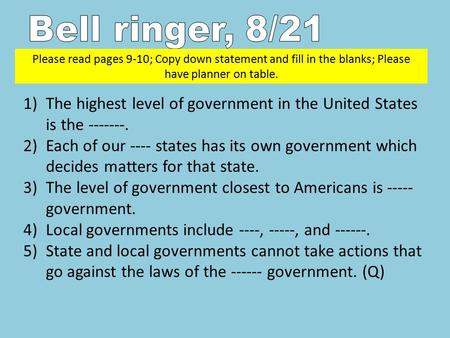Please read pages 9-10; Copy down statement and fill in the blanks; Please have planner on table. 1)The highest level of government in the United States.
