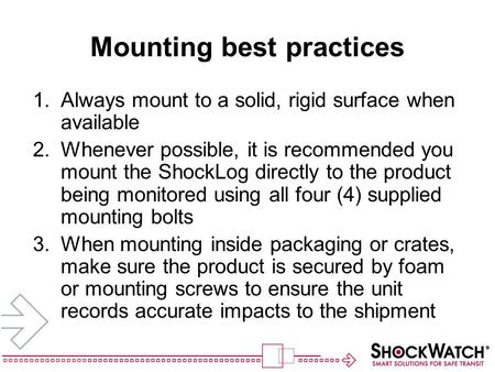 Mounting best practices 1.Always mount to a solid, rigid surface when available 2.Whenever possible, it is recommended you mount the ShockLog directly.