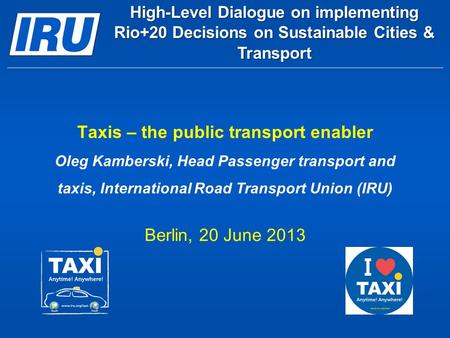 Taxis – the public transport enabler Oleg Kamberski, Head Passenger transport and taxis, International Road Transport Union (IRU) Berlin, 20 June 2013.