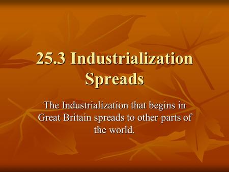 25.3 Industrialization Spreads The Industrialization that begins in Great Britain spreads to other parts of the world.