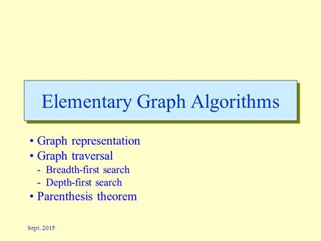 Sept. 2015 Elementary Graph Algorithms Graph representation Graph traversal -Breadth-first search -Depth-first search Parenthesis theorem.