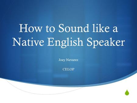  How to Sound like a Native English Speaker Joey Nevarez CELOP.