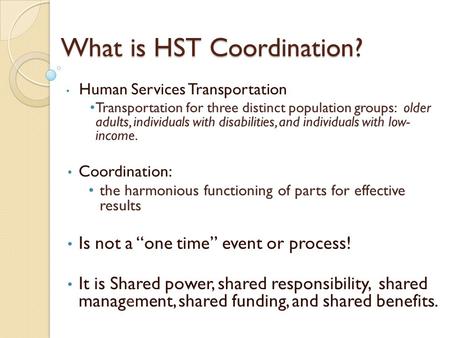 What is HST Coordination? Human Services Transportation Transportation for three distinct population groups: older adults, individuals with disabilities,