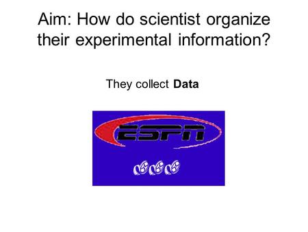 Aim: How do scientist organize their experimental information? They collect Data.