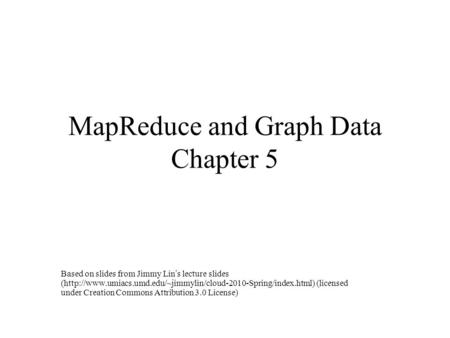 MapReduce and Graph Data Chapter 5 Based on slides from Jimmy Lin’s lecture slides (http://www.umiacs.umd.edu/~jimmylin/cloud-2010-Spring/index.html) (licensed.