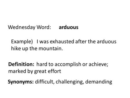 Wednesday Word: arduous Example) I was exhausted after the arduous hike up the mountain. Definition: hard to accomplish or achieve; marked by great effort.