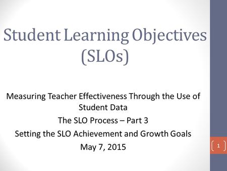 Student Learning Objectives (SLOs) Measuring Teacher Effectiveness Through the Use of Student Data The SLO Process – Part 3 Setting the SLO Achievement.